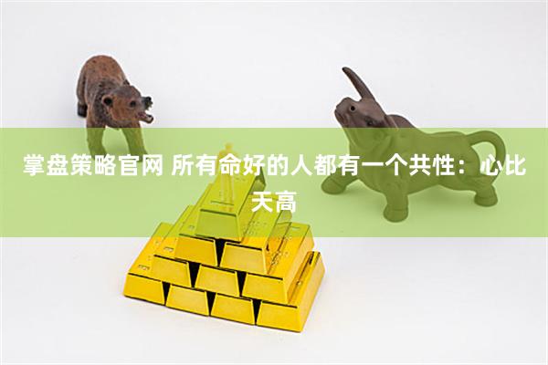 掌盘策略官网 所有命好的人都有一个共性：心比天高