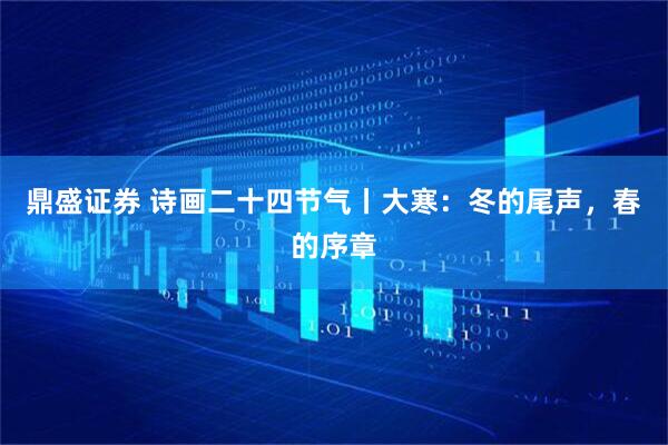 鼎盛证券 诗画二十四节气丨大寒：冬的尾声，春的序章