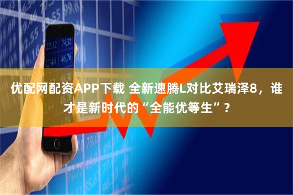 优配网配资APP下载 全新速腾L对比艾瑞泽8，谁才是新时代的“全能优等生”？