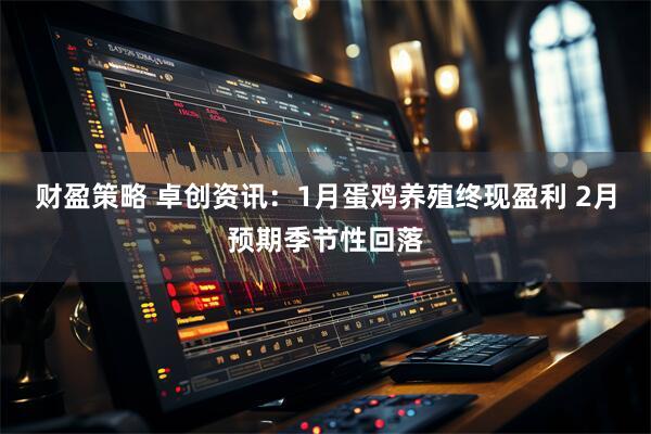财盈策略 卓创资讯：1月蛋鸡养殖终现盈利 2月预期季节性回落