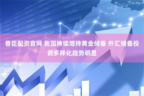 普臣配资官网 我国持续增持黄金储备 外汇储备投资多样化趋势明显