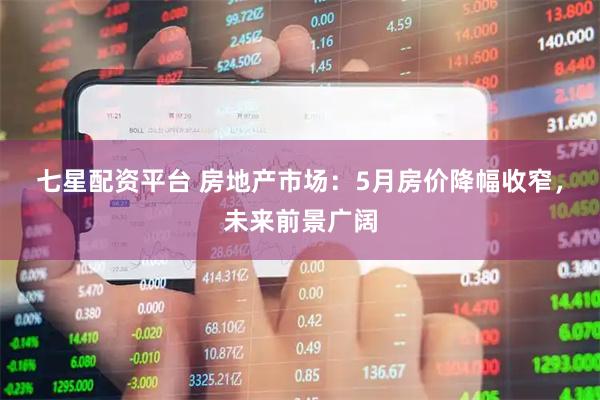 七星配资平台 房地产市场：5月房价降幅收窄，未来前景广阔