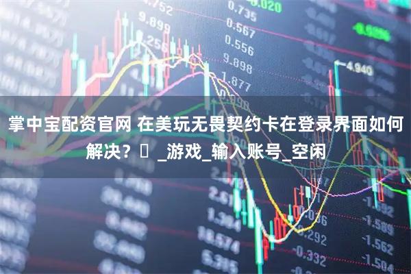 掌中宝配资官网 在美玩无畏契约卡在登录界面如何解决？​_游戏_输入账号_空闲