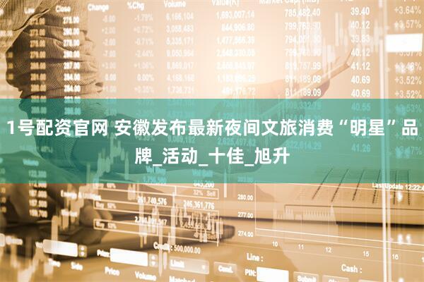 1号配资官网 安徽发布最新夜间文旅消费“明星”品牌_活动_十佳_旭升