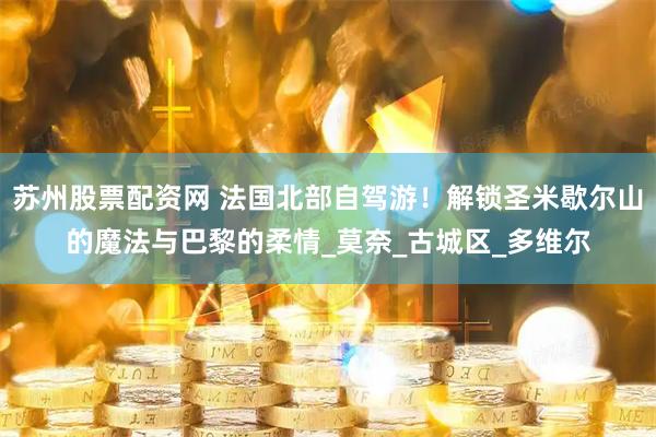 苏州股票配资网 法国北部自驾游！解锁圣米歇尔山的魔法与巴黎的柔情_莫奈_古城区_多维尔