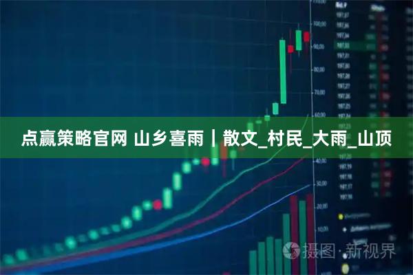 点赢策略官网 山乡喜雨｜散文_村民_大雨_山顶