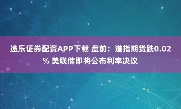 途乐证券配资APP下载 盘前：道指期货跌0.02% 美联储即将公布利率决议