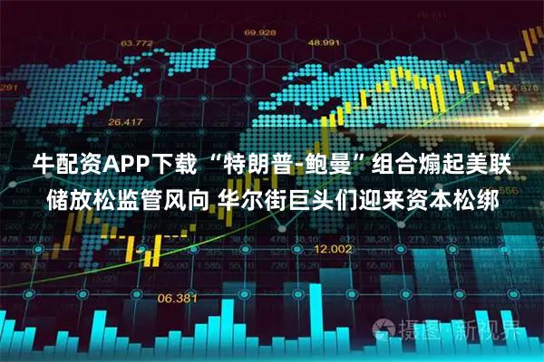 牛配资APP下载 “特朗普-鲍曼”组合煽起美联储放松监管风向 华尔街巨头们迎来资本松绑