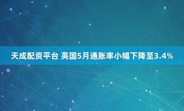 天成配资平台 英国5月通胀率小幅下降至3.4%
