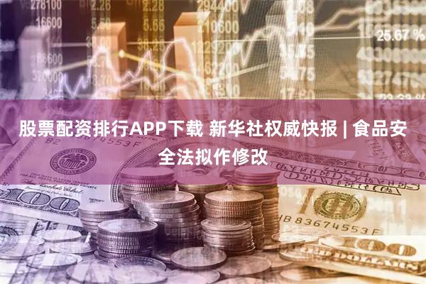 股票配资排行APP下载 新华社权威快报 | 食品安全法拟作修改