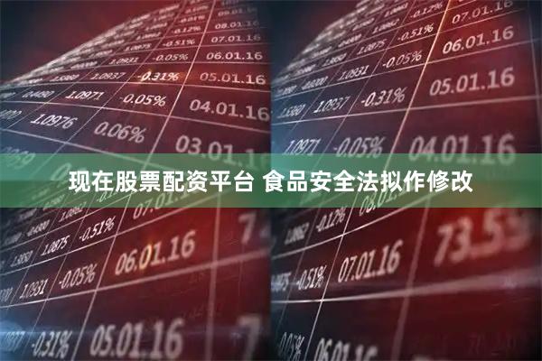 现在股票配资平台 食品安全法拟作修改