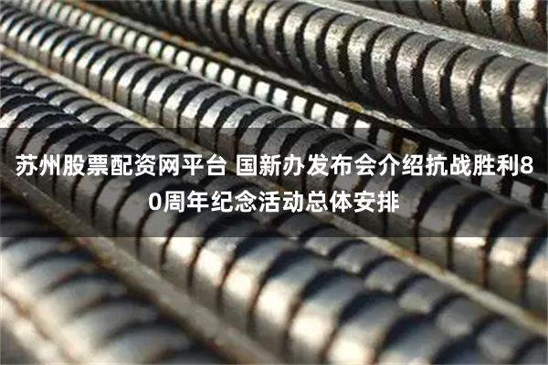 苏州股票配资网平台 国新办发布会介绍抗战胜利80周年纪念活动总体安排
