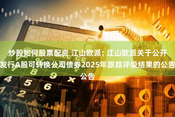 炒股如何股票配资 江山欧派: 江山欧派关于公开发行A股可转换公司债券2025年跟踪评级结果的公告