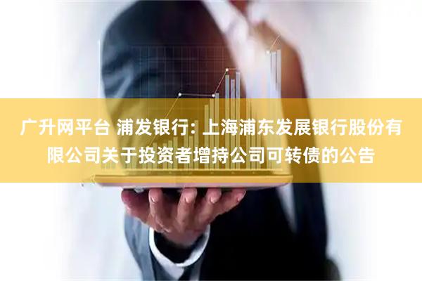 广升网平台 浦发银行: 上海浦东发展银行股份有限公司关于投资者增持公司可转债的公告