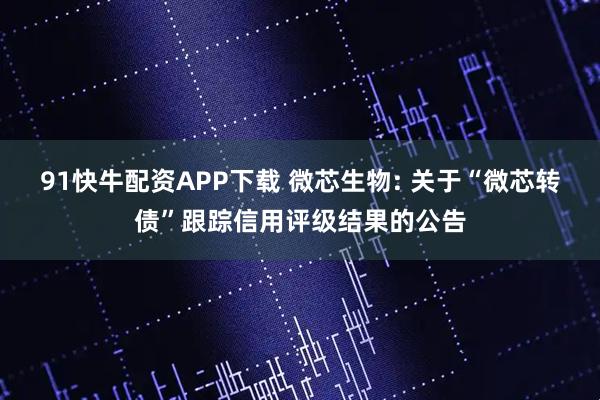 91快牛配资APP下载 微芯生物: 关于“微芯转债”跟踪信用评级结果的公告