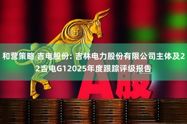 和营策略 吉电股份: 吉林电力股份有限公司主体及22吉电G12025年度跟踪评级报告