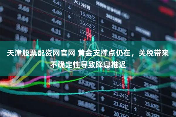 天津股票配资网官网 黄金支撑点仍在，关税带来不确定性导致降息推迟