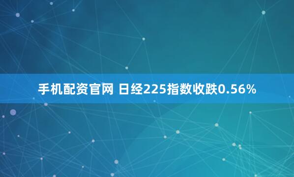 手机配资官网 日经225指数收跌0.56%