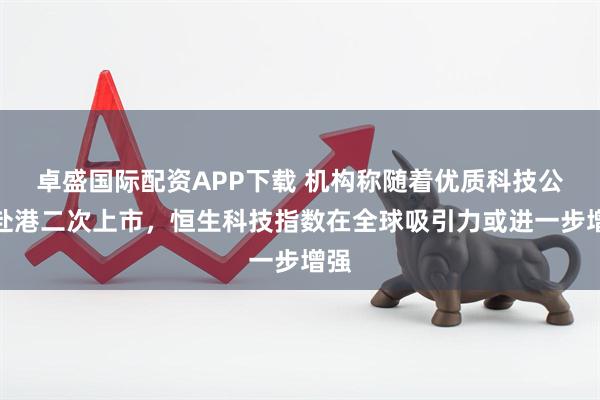 卓盛国际配资APP下载 机构称随着优质科技公司赴港二次上市，恒生科技指数在全球吸引力或进一步增强