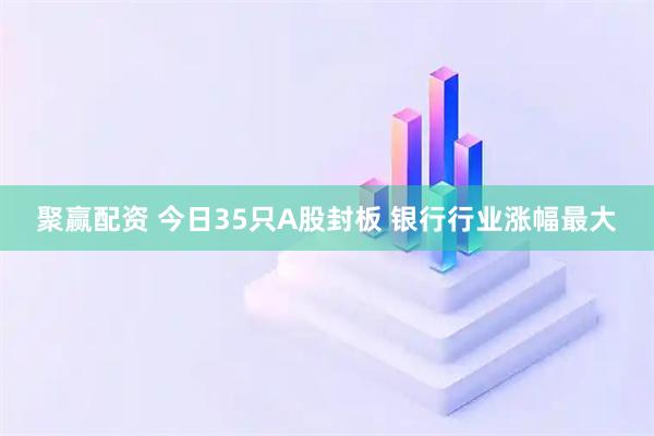 聚赢配资 今日35只A股封板 银行行业涨幅最大