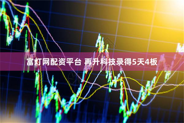 富灯网配资平台 再升科技录得5天4板