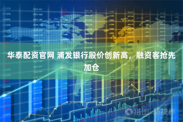 华泰配资官网 浦发银行股价创新高，融资客抢先加仓
