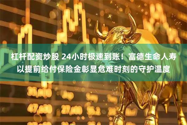 杠杆配资炒股 24小时极速到账！富德生命人寿以提前给付保险金彰显危难时刻的守护温度