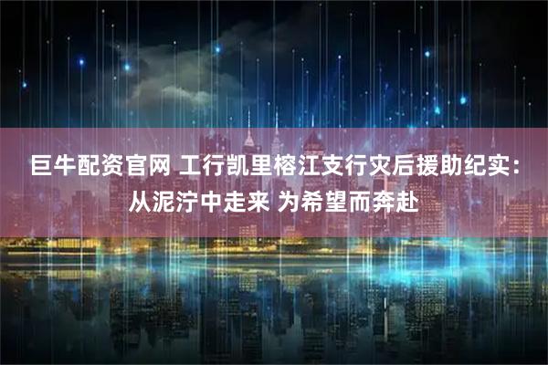 巨牛配资官网 工行凯里榕江支行灾后援助纪实：从泥泞中走来 为希望而奔赴