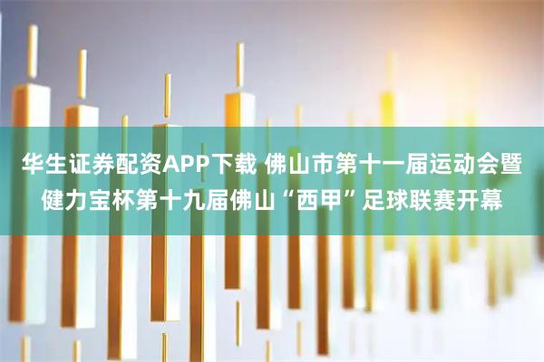 华生证券配资APP下载 佛山市第十一届运动会暨健力宝杯第十九届佛山“西甲”足球联赛开幕