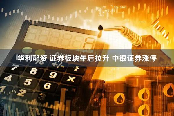 华利配资 证券板块午后拉升 中银证券涨停