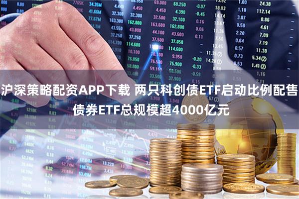 沪深策略配资APP下载 两只科创债ETF启动比例配售 债券ETF总规模超4000亿元