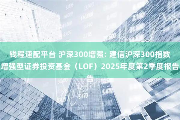 钱程速配平台 沪深300增强: 建信沪深300指数增强型证券投资基金（LOF）2025年度第2季度报告
