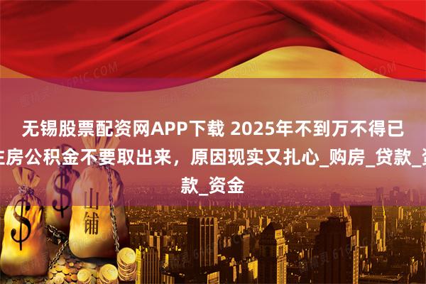 无锡股票配资网APP下载 2025年不到万不得已，住房公积金不要取出来，原因现实又扎心_购房_贷款_资金