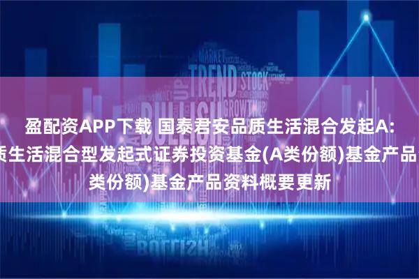 盈配资APP下载 国泰君安品质生活混合发起A: 国泰君安品质生活混合型发起式证券投资基金(A类份额)基金产品资料概要更新