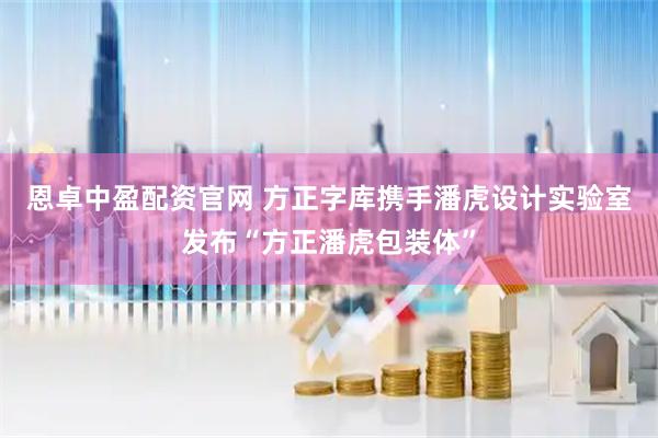 恩卓中盈配资官网 方正字库携手潘虎设计实验室发布“方正潘虎包装体”