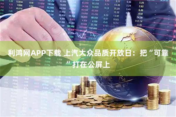 利鸿网APP下载 上汽大众品质开放日：把“可靠”打在公屏上