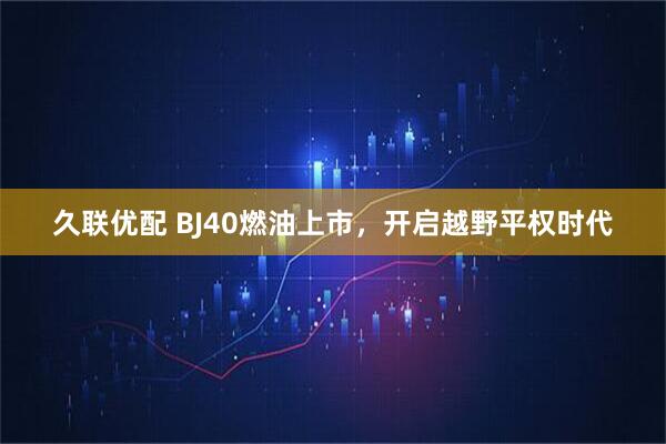久联优配 BJ40燃油上市，开启越野平权时代