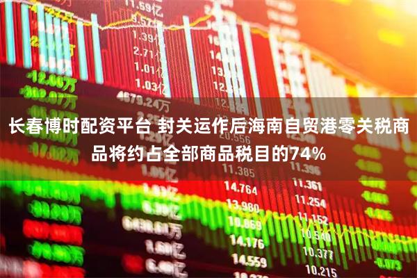 长春博时配资平台 封关运作后海南自贸港零关税商品将约占全部商品税目的74%