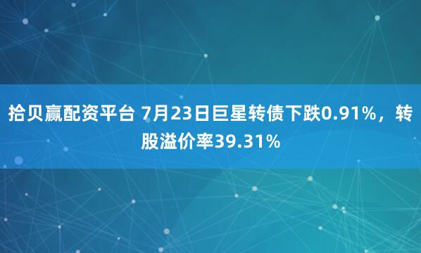 拾贝赢配资平台 7月23日巨星转债下跌0.91%，转股溢价率39.31%