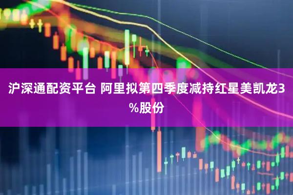 沪深通配资平台 阿里拟第四季度减持红星美凯龙3%股份