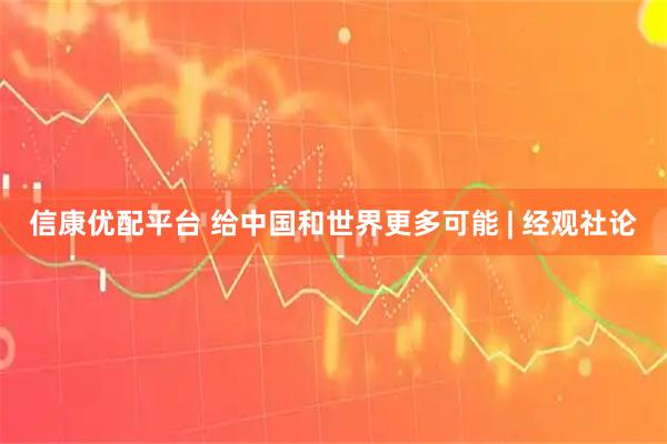 信康优配平台 给中国和世界更多可能 | 经观社论