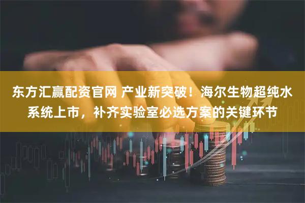 东方汇赢配资官网 产业新突破！海尔生物超纯水系统上市，补齐实验室必选方案的关键环节