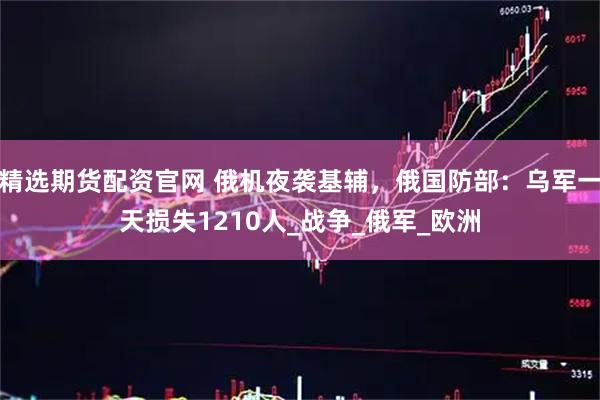 精选期货配资官网 俄机夜袭基辅，俄国防部：乌军一天损失1210人_战争_俄军_欧洲