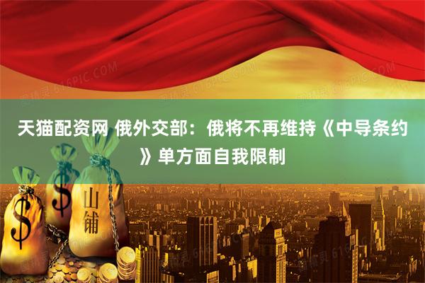 天猫配资网 俄外交部：俄将不再维持《中导条约》单方面自我限制