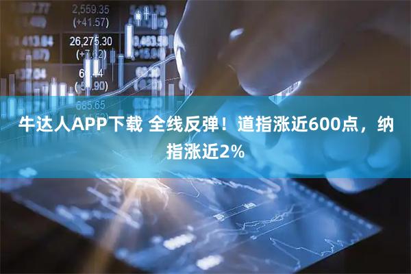 牛达人APP下载 全线反弹！道指涨近600点，纳指涨近2%