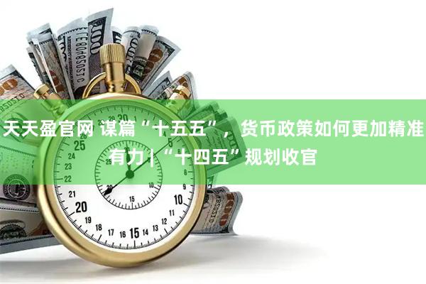 天天盈官网 谋篇“十五五”，货币政策如何更加精准有力 | “十四五”规划收官