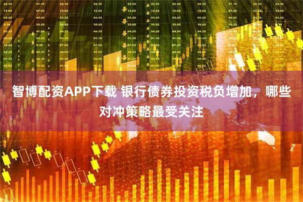 智博配资APP下载 银行债券投资税负增加，哪些对冲策略最受关注