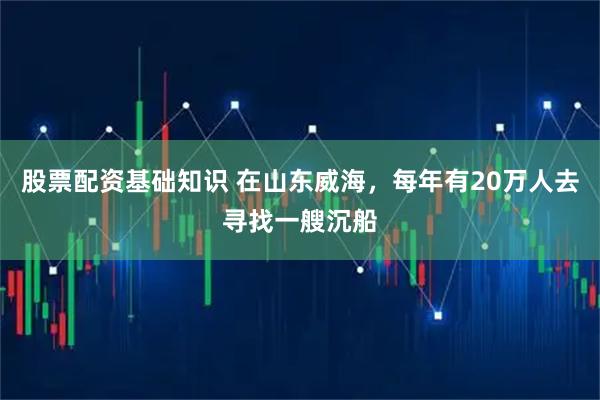 股票配资基础知识 在山东威海，每年有20万人去寻找一艘沉船