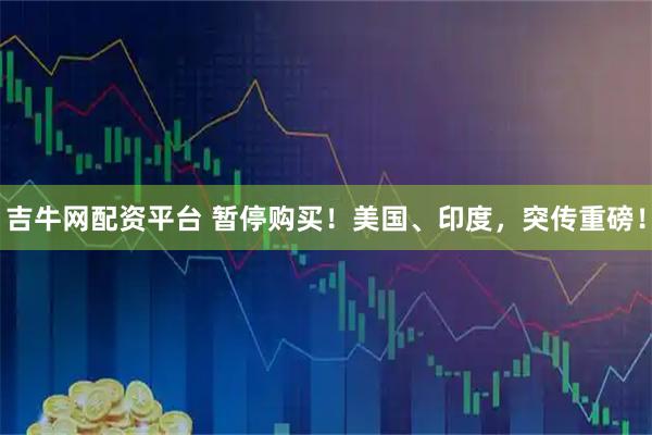 吉牛网配资平台 暂停购买！美国、印度，突传重磅！