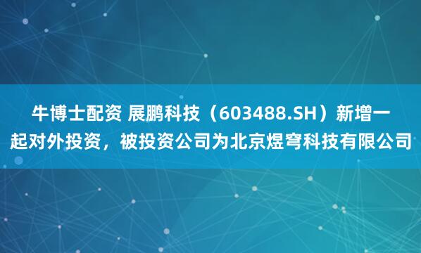 牛博士配资 展鹏科技（603488.SH）新增一起对外投资，被投资公司为北京煜穹科技有限公司